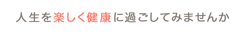 人生を楽しく健康で過ごしてみませんか