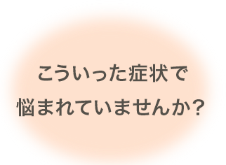 こういった症状で悩まれていませんか？